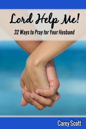 Lord Help Me! 32 Ways to Pray for Your Husband by Carey Scott