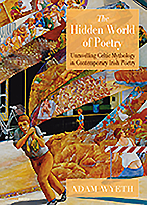 The Hidden World of Poetry: Unravelling Celtic Mythology in Contemporary Irish Poetry by Adam Wyeth