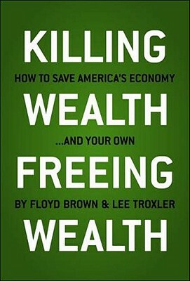 Killing Wealth, Freeing Wealth: How to Save America's Economy... and Your Own by Lee Troxler, Floyd Brown