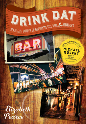 Drink Dat New Orleans: A Guide to the Best Cocktail Bars, Neighborhood Pubs, and All-Night Dives by Elizabeth Pearce, Michael Murphy