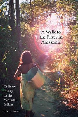 A Walk to the River in Amazonia: Ordinary Reality for the Mehinaku Indians by Carla Stang