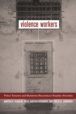 Violence Workers: Police Torturers and Murderers Reconstruct Brazilian Atrocities by Martha K. Huggins, Mika Haritos-Fatouros, Philip G. Zimbardo