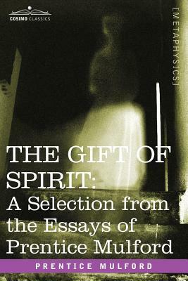The Gift of Spirit: A Selection from the Essays of Prentice Mulford by Prentice Mulford