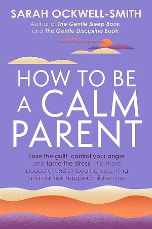 How to be a calm parent  by Sarah Ockwell-Smith