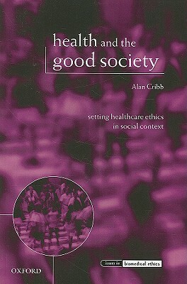 Health and the Good Society: Setting Healthcare Ethics in Social Context by Alan Cribb