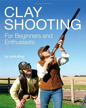 Clay Shooting for Beginners and Enthusiasts by John King