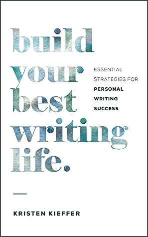 Build Your Best Writing Life: Essential Strategies for Personal Writing Success by Kristen Kieffer