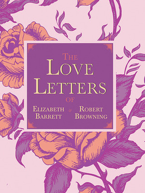 The Love Letters of Elizabeth Barrett and Robert Browning by Robert Browning, Elizabeth Barrett Browning