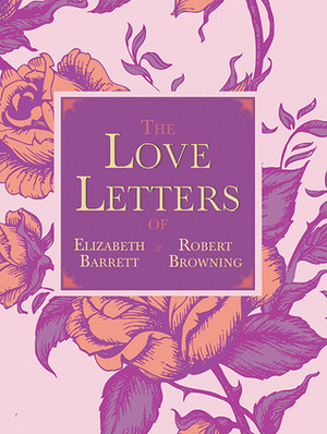 The Love Letters of Elizabeth Barrett and Robert Browning by Elizabeth Barrett Browning, Robert Browning