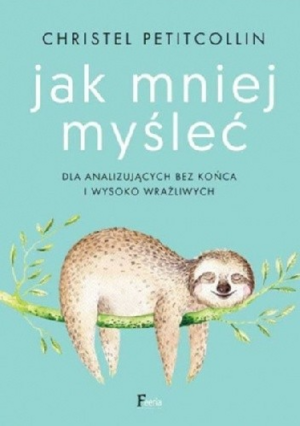 Jak mniej myśleć. Dla analizujących bez końca i wysoko wrażliwych by Christel Petitcollin