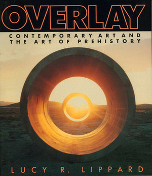 Overlay: Contemporary Art and the Art of Prehistory by Lucy R. Lippard