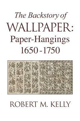 The Backstory of Wallpaper: Paper-Hangings 1650-1750 by Robert M. Kelly