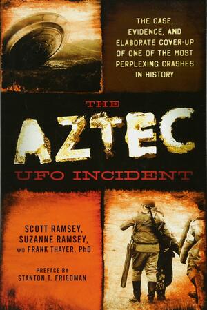 The Aztec UFO Incident: The Case, Evidence, and Elaborate Cover-up of One of the Most Perplexing Crashes in History by Suzanne Ramsey, Scott Ramsey, Stanton T. Friedman, Frank Thayer