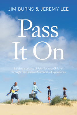 Pass It on: Building a Legacy of Faith for Your Children Through Practical and Memorable Experiences by Jeremy Lee, Jim Burns