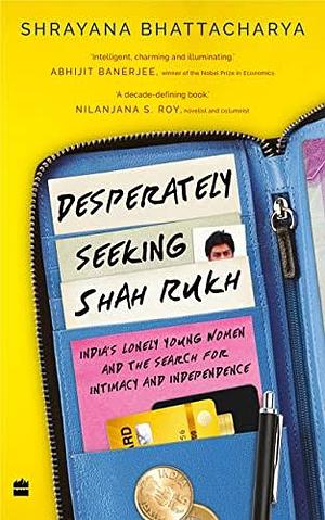 Desperately Seeking Shah Rukh: India's Lonely Young Women and the Search for Intimacy and Independence by Shrayana Bhattacharya