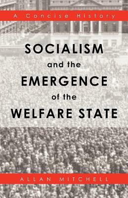 Socialism and the Emergence of the Welfare State: A Concise History by Allan Mitchell