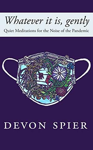 Whatever it is, gently: Quiet Meditations for the Noise of the Pandemic by Devon Spier
