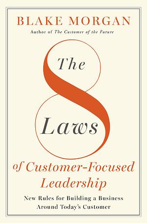 The 8 Laws of Customer-Focused Leadership: New Rules for Building a Business Around Today's Customer by Blake Morgan