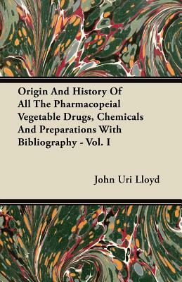 Origin And History Of All The Pharmacopeial Vegetable Drugs, Chemicals And Preparations With Bibliography - Vol. I by John Uri Lloyd