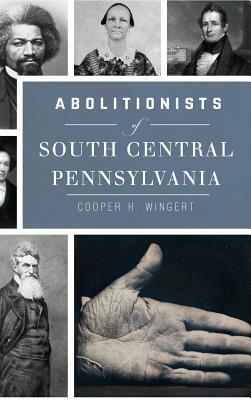 Abolitionists of South Central Pennsylvania by Cooper H. Wingert