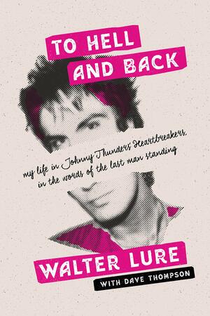 To Hell And Back: my life in Johnny Thunders' Heartbreakers, in the words of the last man standing by Walter Lure, Dave Thompson