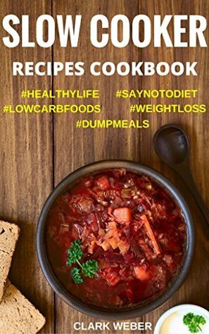 Slow Cooker Recipes Cookbook: Crock Pot Dump Meals, Low Carb, Weight Loss Diet, Fix-It and Forget-It #SAYNOTODIET #LOWCARBFOODS #WEIGHTLOSS #DUMPMEALS by Clark Weber