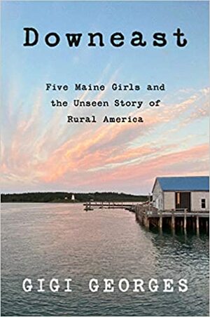 Downeast: Five Maine Girls and the Unseen Story of Rural America by Gigi Georges