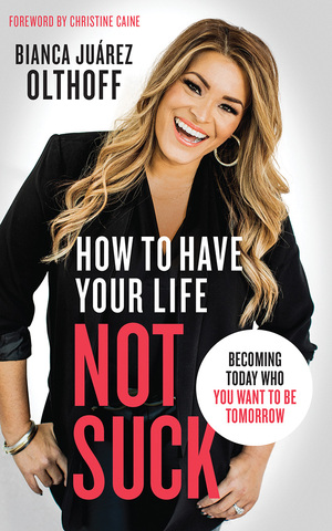 How to Have Your Life Not Suck: Becoming Today Who You Want to Be Tomorrow by Bianca Juarez Olthoff