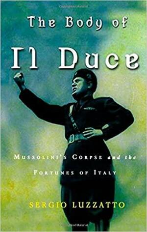 The Body of Il Duce : Mussolini's Corpse and the Fortunes of Italy by Sergio Luzzatto
