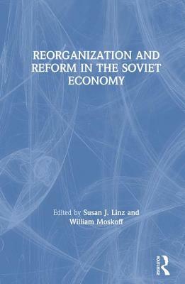 Reorganization and Reform in the Soviet Economy by Susan J. Linz, William Moskoff