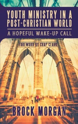 Youth Ministry in a Post-Christian World: A Hopeful Wake-Up Call by Brock Morgan