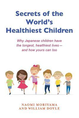 Secrets of the World's Healthiest Children: Why Japanese Children Have the Longest, Healthiest Lives - And How Yours Can Too by Naomi Moriyama, William Doyle