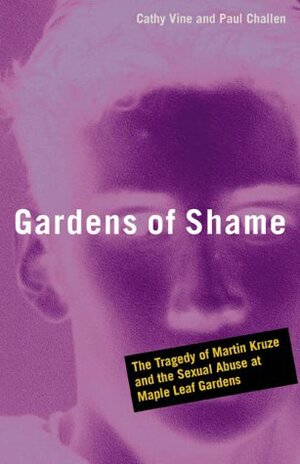 Gardens of Shame: The Tragedy of Martin Kruze and the Sexual Abuse at Maple Leaf Gardens by Paul Challen, Cathy Vine