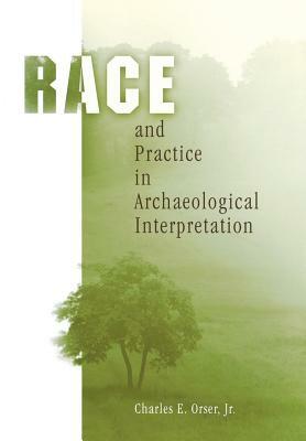 Race and Practice in Archaeological Interpretation by Charles E. Orser Jr