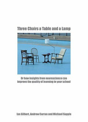 Three Chairs, a Table and a Lamp Pal: Or How Insights from Neuroscience Can Improve the Quality of Learning in Your School by Ian Gilbert, Michael Supple, Andrew Curran