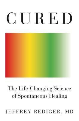 Cured: The Life-Changing Science of Spontaneous Healing by Jeffrey Rediger