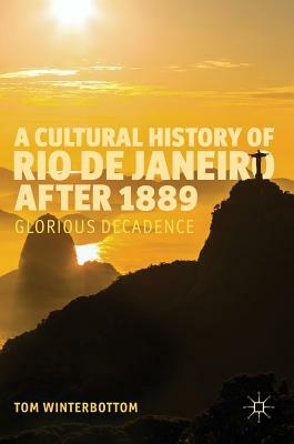 A Cultural History of Rio de Janeiro After 1889: Glorious Decadence by Tom Winterbottom