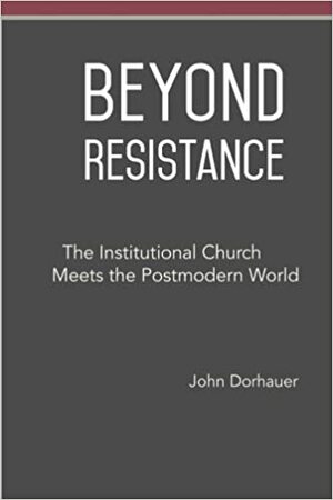 Beyond Resistance: The Institutional Church Meets the Postmodern World by John Dorhauer