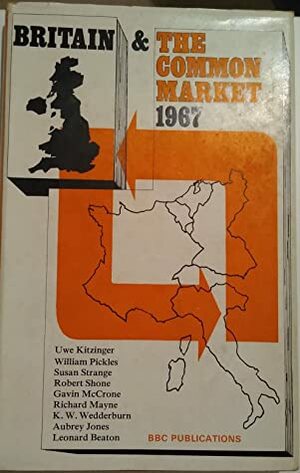 Britain and the Common Market 1967 by Leonard Beaton, Uwe Kitzinger, Susan Strange, Gavin McCrone, William Pickles, Robert Shone, Anthony Moncrieff, Richard Mayne, K. W. Wedderburn, Aubrey Jones