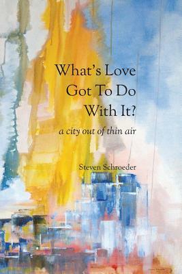 What's Love Got to Do with It? a City Out of Thin Air by Steven Schroeder
