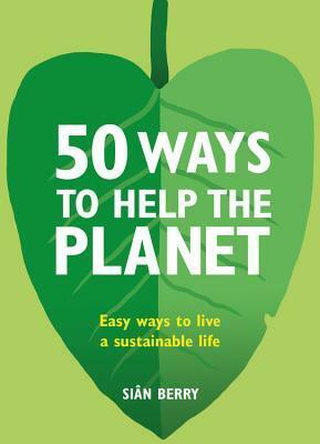 50 Ways to Help the Planet: Easy ways to live a sustainable life by Sian Berry