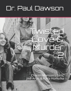 Twisted Love & Murder 2: Charles Manson's Girls, Jodi Arias & Karla Homolka by Paul Dawson