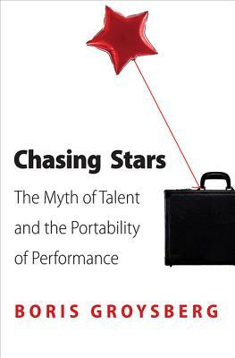 Chasing Stars: The Myth of Talent and the Portability of Performance by Boris Groysberg