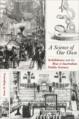 A Science of Our Own: Exhibitions and the Rise of Australian Public Science by Peter H. Hoffenberg