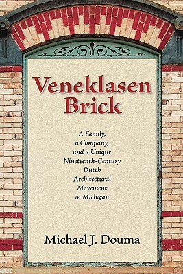 Veneklasen Brick: A Family, a Company, and a Unique Nineteenth-Century Dutch Architectural Movement in Michigan by Michael J. Douma