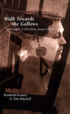 Walk Towards the Gallows: The Tragedy of Hilda Blake, Hanged 1899 by Tom Mitchell, Reinhold Kramer