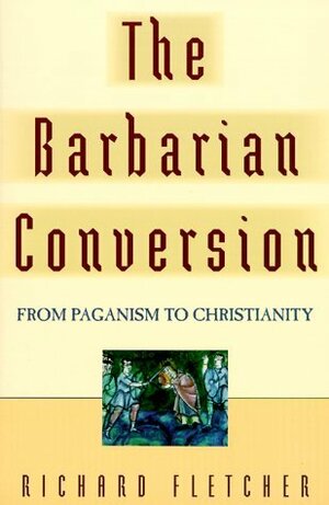 The Barbarian Conversion: From Paganism to Christianity by Richard Fletcher