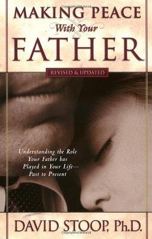 Making Peace with Your Father: Understand the Role Your Father has Played in Your Life - Past to Present by David Stoop