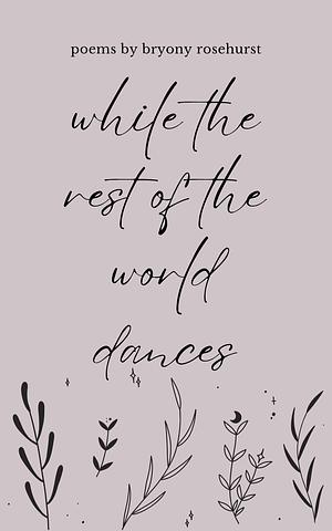 while the rest of the world dances: poems by Bryony Rosehurst