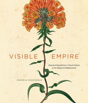 Visible Empire: Botanical Expeditions and Visual Culture in the Hispanic Enlightenment by Daniela Bleichmar